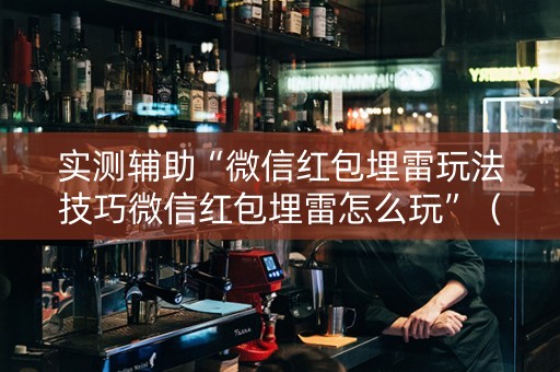 实测辅助“微信红包埋雷玩法技巧微信红包埋雷怎么玩”（详细透视教程）-哔哩哔哩