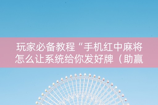 玩家必备教程“手机红中麻将怎么让系统给你发好牌（助赢神器通用版）