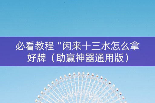 必看教程“闲来十三水怎么拿好牌（助赢神器通用版）