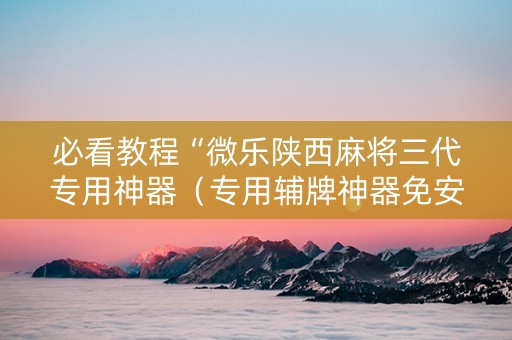 必看教程“微乐陕西麻将三代专用神器（专用辅牌神器免安装）