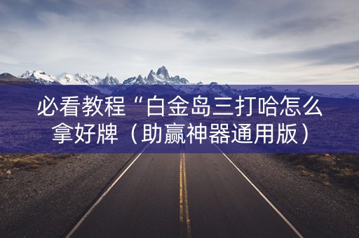 必看教程“白金岛三打哈怎么拿好牌（助赢神器通用版）