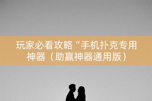 玩家必看攻略“手机扑克专用神器（助赢神器通用版）