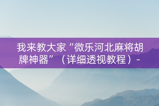 我来教大家“微乐河北麻将胡牌神器”（详细透视教程）-哔哩哔哩
