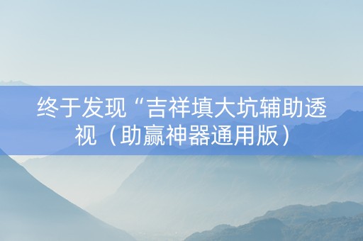 终于发现“吉祥填大坑辅助透视（助赢神器通用版）