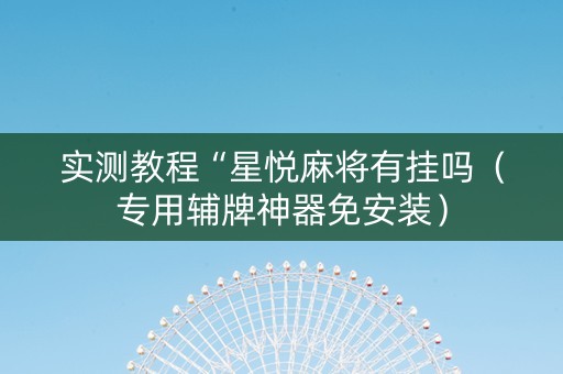 实测教程“星悦麻将有挂吗（专用辅牌神器免安装）