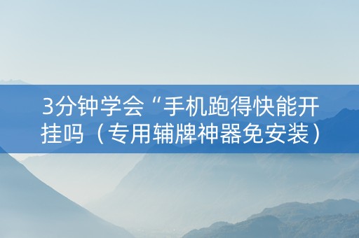 3分钟学会“手机跑得快能开挂吗（专用辅牌神器免安装）