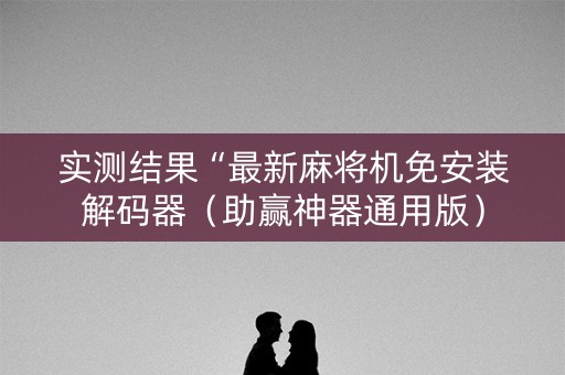 实测结果“最新麻将机免安装解码器（助赢神器通用版）