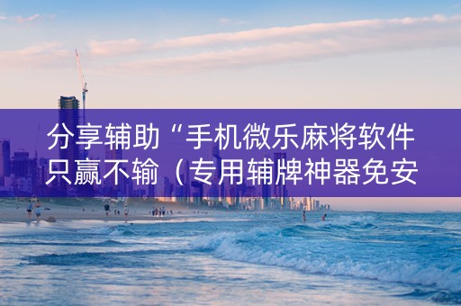 分享辅助“手机微乐麻将软件只赢不输（专用辅牌神器免安装）