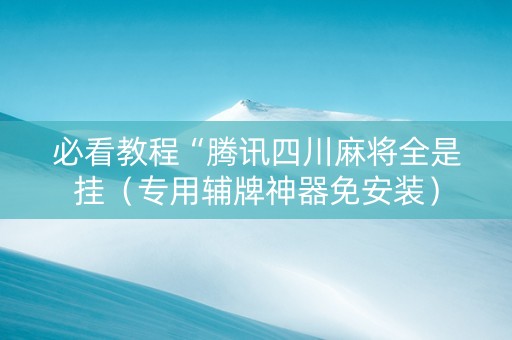 必看教程“腾讯四川麻将全是挂（专用辅牌神器免安装）
