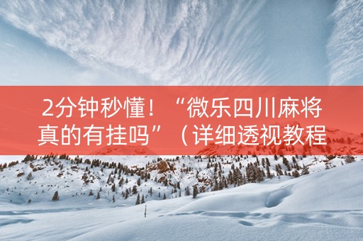 2分钟秒懂！“微乐四川麻将真的有挂吗”（详细透视教程）-哔哩哔哩