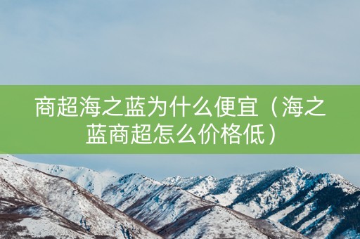 商超海之蓝为什么便宜（海之蓝商超怎么价格低）