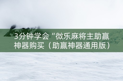 3分钟学会“微乐麻将主助赢神器购买（助赢神器通用版）