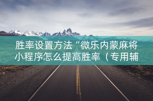 胜率设置方法“微乐内蒙麻将小程序怎么提高胜率（专用辅牌神器免安装）