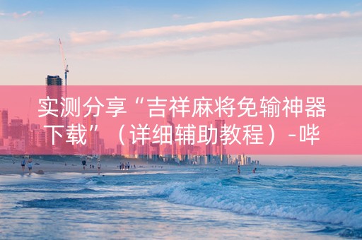 实测分享“吉祥麻将免输神器下载”（详细辅助教程）-哔哩哔哩