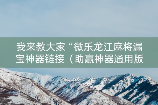 我来教大家“微乐龙江麻将漏宝神器链接（助赢神器通用版）