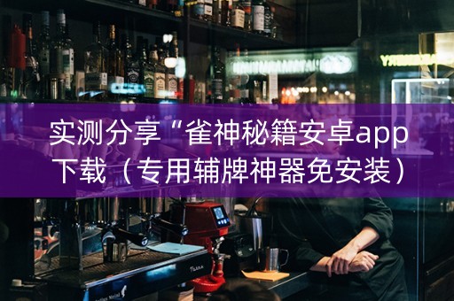 实测分享“雀神秘籍安卓app下载（专用辅牌神器免安装）