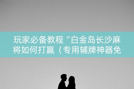 玩家必备教程“白金岛长沙麻将如何打赢（专用辅牌神器免安装）