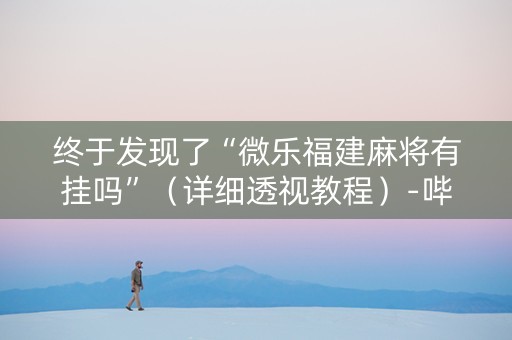 终于发现了“微乐福建麻将有挂吗”（详细透视教程）-哔哩哔哩