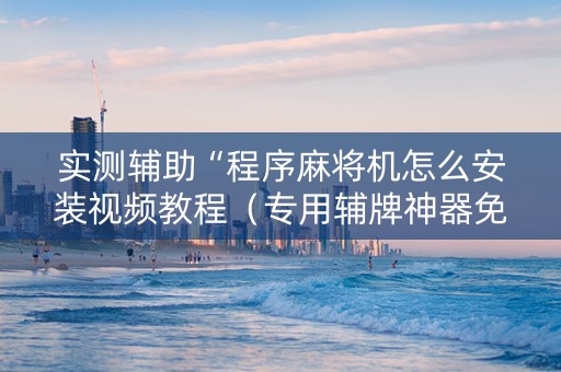 实测辅助“程序麻将机怎么安装视频教程（专用辅牌神器免安装）