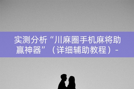实测分析“川麻圈手机麻将助赢神器”（详细辅助教程）-哔哩哔哩