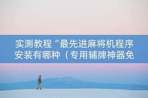 实测教程“最先进麻将机程序安装有哪种（专用辅牌神器免安装）
