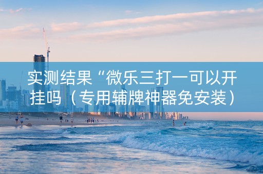 实测结果“微乐三打一可以开挂吗（专用辅牌神器免安装）