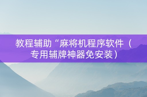 教程辅助“麻将机程序软件（专用辅牌神器免安装）