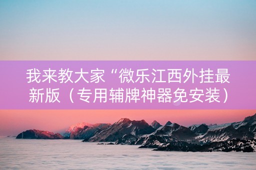 我来教大家“微乐江西外挂最新版（专用辅牌神器免安装）