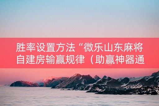 胜率设置方法“微乐山东麻将自建房输赢规律（助赢神器通用版）