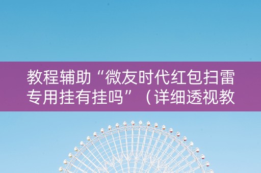 教程辅助“微友时代红包扫雷专用挂有挂吗”（详细透视教程）-哔哩哔哩