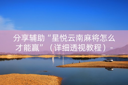 分享辅助“星悦云南麻将怎么才能赢”（详细透视教程）-哔哩哔哩
