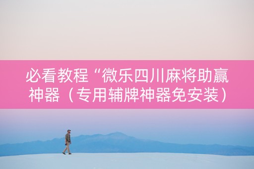 必看教程“微乐四川麻将助赢神器（专用辅牌神器免安装）