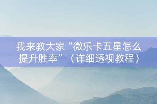 我来教大家“微乐卡五星怎么提升胜率”（详细透视教程）-哔哩哔哩
