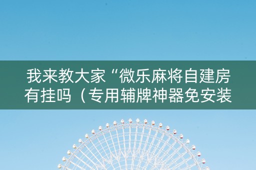 我来教大家“微乐麻将自建房有挂吗（专用辅牌神器免安装）