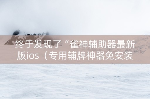 终于发现了“雀神辅助器最新版ios（专用辅牌神器免安装）