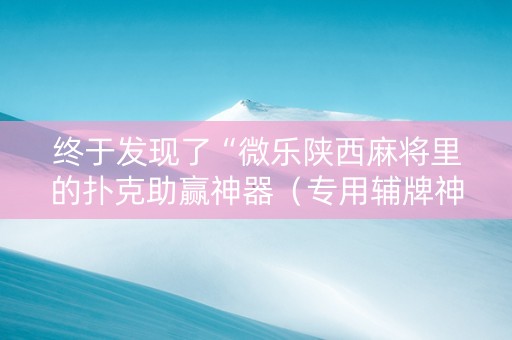 终于发现了“微乐陕西麻将里的扑克助赢神器（专用辅牌神器免安装）