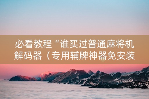 必看教程“谁买过普通麻将机解码器（专用辅牌神器免安装）