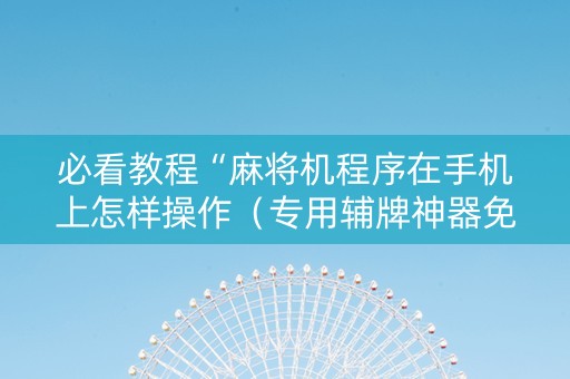 必看教程“麻将机程序在手机上怎样操作（专用辅牌神器免安装）