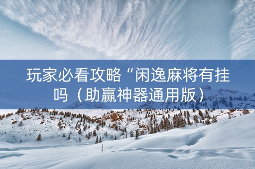 玩家必看攻略“闲逸麻将有挂吗（助赢神器通用版）