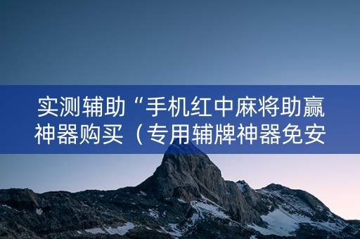 实测辅助“手机红中麻将助赢神器购买（专用辅牌神器免安装）