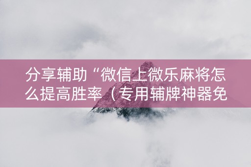 分享辅助“微信上微乐麻将怎么提高胜率（专用辅牌神器免安装）