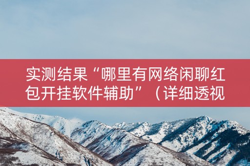 实测结果“哪里有网络闲聊红包开挂软件辅助”（详细透视教程）-哔哩哔哩