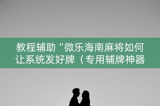 教程辅助“微乐海南麻将如何让系统发好牌（专用辅牌神器免安装）