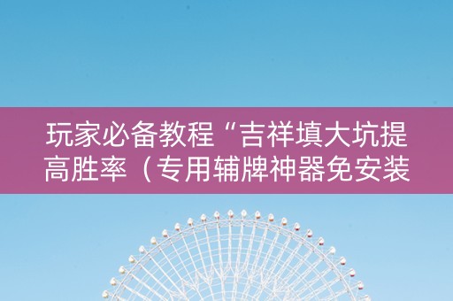 玩家必备教程“吉祥填大坑提高胜率（专用辅牌神器免安装）
