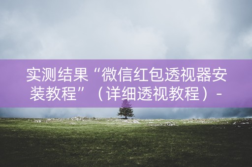 实测结果“微信红包透视器安装教程”（详细透视教程）-哔哩哔哩
