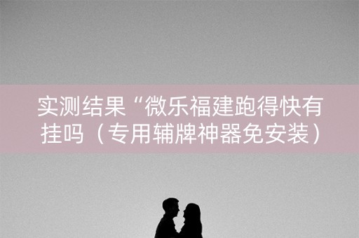 实测结果“微乐福建跑得快有挂吗（专用辅牌神器免安装）