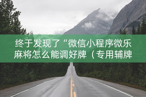 终于发现了“微信小程序微乐麻将怎么能调好牌（专用辅牌神器免安装）