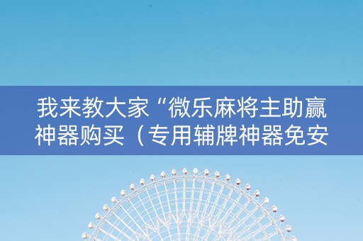 我来教大家“微乐麻将主助赢神器购买（专用辅牌神器免安装）