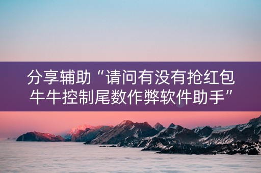 分享辅助“请问有没有抢红包牛牛控制尾数作弊软件助手”（详细透视教程）-哔哩哔哩