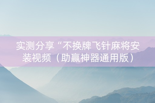 实测分享“不换牌飞针麻将安装视频（助赢神器通用版）